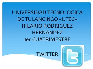UNIVERSIDAD TECNOLOGICA
 DE TULANCINGO «UTEC»
   HILARIO RODRIGUEZ
        HERNANDEZ
    1er CUATRIMESTRE

       TWITTER
 