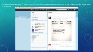 En la pestaña de descubre”#”, podemos ver los tweets mas relevantes en ese momento, lo que está sucediendo ahora, hecho
a tu medida

 