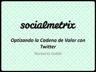 Optizando la Cadena de Valor con Twitter Norberto Gobbi 