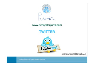www.rumoralpujarra.com
                        www rumoralpujarra com

                                      TWITTER




                                                                  marianmedi13@gmail.com
                                                              Portada
                                                               o tada
Proyecto Rumor/Plan Turístico Alpujarra Almeriense
                                              Taller de capacitación en redes sociales: Twitter
 