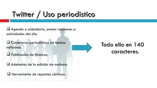 Todo ello en 140 caracteres. Twitter / Uso periodistico Adelantos de la edición de mañana. Coberturas periodísticas de hechos noticiosos.  Publicación de titulares. Herramienta de reporteo continuo. Agenda o calendario, anotar reuniones o actividades del día. 