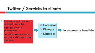 Conversar  Dialogar  Discrepar  Interesarse por follower – compartir con ellos. Notificar avisos y promociones. Trasmitir eventos – saber que estan viviendo en ese momento Twitter / Servicio la cliente la empresa se beneficia. 