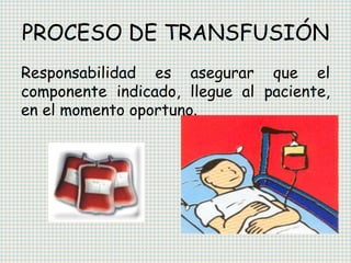 PROCESO DE TRANSFUSIÓN
Responsabilidad es asegurar que el
componente indicado, llegue al paciente,
en el momento oportuno.
 