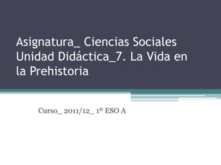 Asignatura_ Ciencias Sociales
Unidad Didáctica_7. La Vida en
la Prehistoria


   Curso_ 2011/12_ 1º ESO A
 