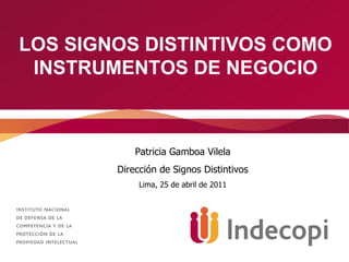 LOS SIGNOS DISTINTIVOS COMO INSTRUMENTOS DE NEGOCIO Patricia Gamboa Vilela Dirección de Signos Distintivos Lima, 25 de abril de 2011 