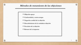 21
Métodos de tratamiento de las objeciones
 Objeción-apoyo
 Conformidad y contra-ataque
 Negación cordial de la objeción
 Descubrimiento de la verdadera objeción
 Previsión de la objeción
 Retraso de la respuesta
 