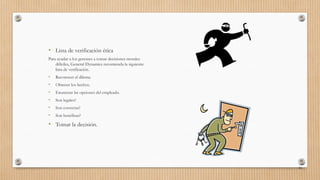 • Lista de verificación ética
Para ayudar a los gerentes a tomar decisiones morales
difíciles, General Dynamics recomienda la siguiente
lista de verificación.
• Reconocer el dilema.
• Obtener los hechos.
• Enumerar las opciones del empleado.
• Son legales?
• Son correctas?
• Son benéficas?
• Tomar la decisión.
54
 