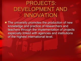   PROJECTS: DEVELOPMENT AND INNOVATION The university promotes the production of new knowledge and practice of researchers and teachers through the implementation of projects especially linked with agencies and institutions of the highest international level.  