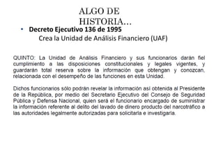• Decreto Ejecutivo 136 de 1995
Crea la Unidad de Análisis Financiero (UAF)
 