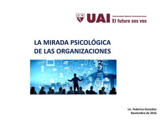 LA MIRADA PSICOLÓGICA
DE LAS ORGANIZACIONES
Lic. Federico González
Noviembre de 2016
 