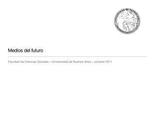 Medios del futuro 

Facultad de Ciencias Sociales – Universidad de Buenos Aires – octubre 2011
 