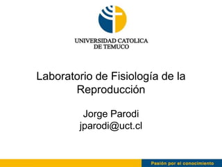 Laboratorio de Fisiología de la
       Reproducción

         Jorge Parodi
        jparodi@uct.cl
 