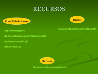 RECURSOS Diarios Revistas Sitios Web de interés www.joaquinps.com/prensa01periodicos.htm http://es.wikipedia.org/wiki/Portal:Actualidad http://www.estoyaldia.es/ http://www.google.es/ http://www.portalmix.com/revistas.shtml http://sevilla.abc.es/ 