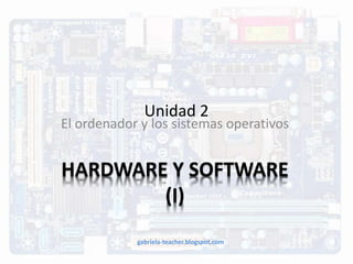 Unidad 2 
El ordenador y los sistemas operativos 
HARDWARE Y SOFTWARE 
(I) 
gabriela-teacher.blogspot.com 
 