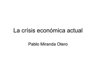 La crísis económica actual Pablo Miranda Otero 