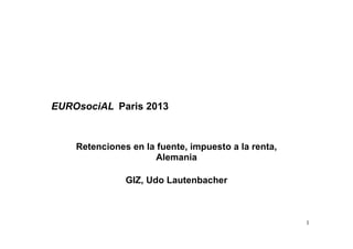 EUROsociAL Paris 2013

Retenciones en la fuente, impuesto a la renta,
Alemania
GIZ, Udo Lautenbacher

1

 