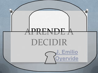 APRENDE A
DECIDIR
J. Emilio
Oyervide

 