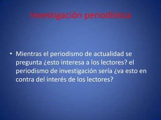 Investigación periodística


• Mientras el periodismo de actualidad se
  pregunta ¿esto interesa a los lectores? el
  periodismo de investigación sería ¿va esto en
  contra del interés de los lectores?
 