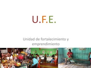 U.F.E.
Unidad de fortalecimiento y
emprendimiento
 