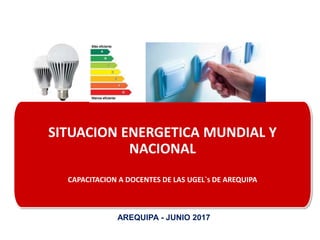 SITUACION ENERGETICA MUNDIAL Y
NACIONAL
CAPACITACION A DOCENTES DE LAS UGEL`S DE AREQUIPA
AREQUIPA - JUNIO 2017
 