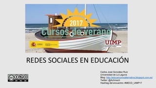 REDES SOCIALES EN EDUCACIÓN
Carlos José González Ruiz
Universidad de La Laguna
Blog: http://educarcomoalternativa.blogspot.com.es/
Twitter: @Achinech
Hashtag del encuentro: #MECD_UIMP17
 
