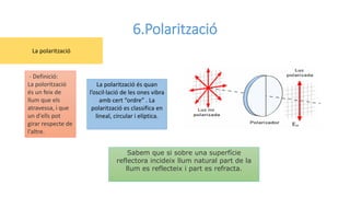 6.Polarització
- Definició:
La polorització
és un feix de
llum que els
atravessa, i que
un d'ells pot
girar respecte de
l'...