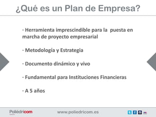 ¿Qué es un Plan de Empresa?

 · Herramienta imprescindible para la puesta en
 marcha de proyecto empresarial

 · Metodología y Estrategia

 · Documento dinámico y vivo

 · Fundamental para Instituciones Financieras

 · A 5 años
 