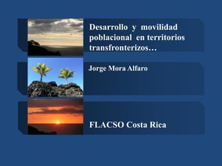 Desarrollo y movilidad
poblacional en territorios
transfronterizos…
Jorge Mora Alfaro

FLACSO Costa Rica

 