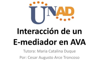 Interacción de un
E-mediador en AVA
Tutora: Maria Catalina Duque
Por: Cesar Augusto Arce Troncoso
 