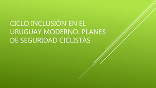 CICLO INCLUSIÓN EN EL
URUGUAY MODERNO: PLANES
DE SEGURIDAD CICLISTAS
 