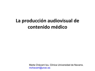 La producción audiovisual de
     contenido médico




     Marta Chávarri Izu. Clínica Universidad de Navarra.
     mchavarri@unav.es
 