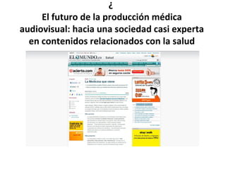 ¿
     El futuro de la producción médica
audiovisual: hacia una sociedad casi experta
  en contenidos relacionados con la salud
 