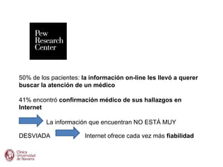 50% de los pacientes: la información on-line les llevó a querer
buscar la atención de un médico

41% encontró confirmación médico de sus hallazgos en
Internet

         La información que encuentran NO ESTÁ MUY

DESVIADA               Internet ofrece cada vez más fiabilidad
 