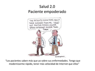 Salud 2.0
                    Paciente empoderado




“Los pacientes saben más que yo sobre sus enfermedades. Tengo que
   modernizarme rápido, tener más velocidad de Internet que ellos”
 
