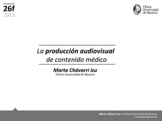 La producción audiovisual
   de contenido médico
     Marta Chávarri Izu
      Clínica Universidad de Navarra
 