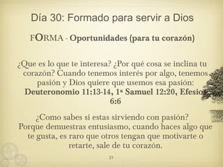 Día 30: Formado para servir a Dios
FORMA - Oportunidades (para tu corazón)
¿Que es lo que te interesa? ¿Por qué cosa se in...