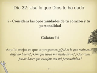 Día 32: Usa lo que Dios te ha dado
2 - Considera las oportunidades de tu corazón y tu
personalidad
Gálatas 6:4
Aquí lo mej...
