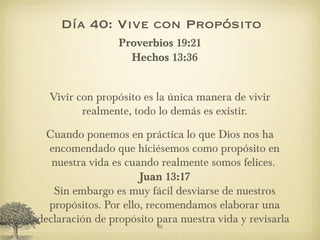 Día 40: Vive con Propósito <ul><li>Proverbios 19:21 Hechos 13:36 </li></ul><ul><li>Vivir con propósito es la única manera ...