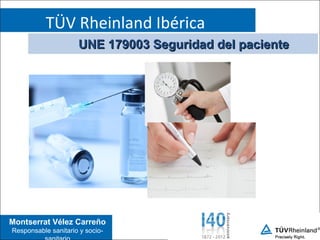 TÜV Rheinland Ibérica
                     UNE 179003 Seguridad del paciente




Montserrat Vélez Carreño
Responsable sanitario y socio-
 