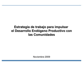 Estrategia de trabajo para impulsar  el Desarrollo Endógeno Productivo con las Comunidades Noviembre 2009 