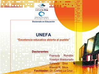 Doctorado en Educación
UNEFA
“Excelencia educativa abierta al pueblo”
Doctorantes:
Fransuly Rondón
Yoselyn Maldonado
Yolanda Diaz
Blanca R. Silva.
Facilitador: Dr. Carlos La Cruz
 
