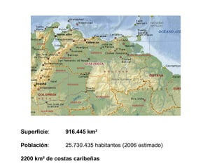 Superficie :  916.445 km² Población :  25.730.435 habitantes (2006 estimado) 2200   km² de costas caribeñas 