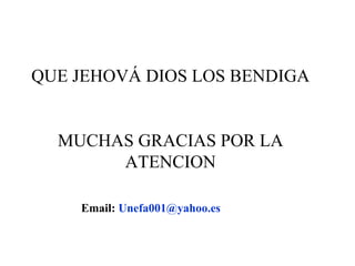 QUE JEHOVÁ DIOS LOS BENDIGA MUCHAS GRACIAS POR LA ATENCION Email:  [email_address] 