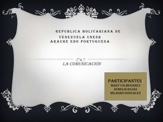REPUBLICA BOLIVARIANA DE
   VENEZUELA UNESR
ARAURE EDO PORTUGUESA




    LA COMUNICACIÓN


                      PARTICIPANTES:
                        MARY COLMENAREZ
                          RUBELIN ROJAS
                        MILAGRO GONZALEZ
 