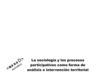 La sociología y los procesos
 participativos como forma de
análisis e intervención territorial
 