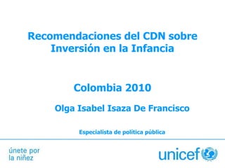 Recomendaciones del CDN sobre Inversión en la Infancia Colombia 2010 Olga Isabel Isaza De Francisco Especialista de política pública 