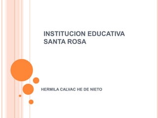 INSTITUCION EDUCATIVA SANTA ROSA HERMILA CALVAC HE DE NIETO 