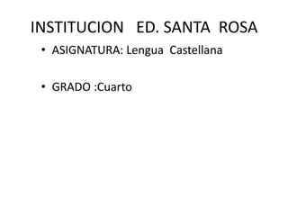 INSTITUCION   ED. SANTA  ROSA ASIGNATURA: Lengua  Castellana GRADO :Cuarto 
