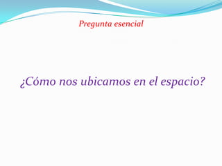 Pregunta esencial




¿Cómo nos ubicamos en el espacio?
 