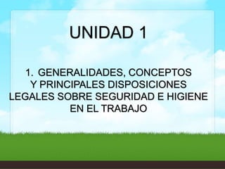 UNIDAD 1
1. GENERALIDADES, CONCEPTOS
Y PRINCIPALES DISPOSICIONES
LEGALES SOBRE SEGURIDAD E HIGIENE
EN EL TRABAJO

 